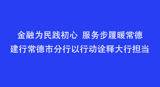 金融为民践初心，服务步履暖常德——建行常德市分行以行动诠释大行担当
